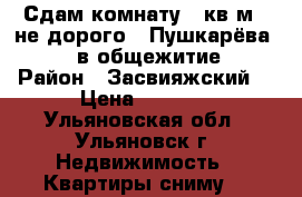 Сдам комнату 12кв.м , не дорого . Пушкарёва 60 , в общежитие  › Район ­ Засвияжский  › Цена ­ 4 000 - Ульяновская обл., Ульяновск г. Недвижимость » Квартиры сниму   